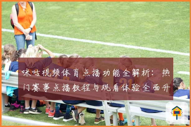 咪咕视频体育点播功能全解析：热门赛事点播教程与观看体验全面升级