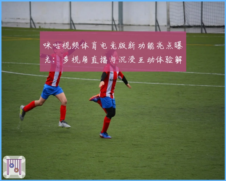 咪咕视频体育电竞版新功能亮点曝光:多视角直播与沉浸互动体验解析