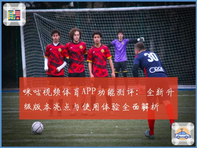 咪咕视频体育APP功能测评：全新升级版本亮点与使用体验全面解析
