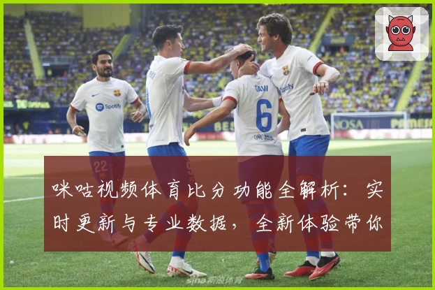 咪咕视频体育比分功能全解析：实时更新与专业数据，全新体验带你走近赛场