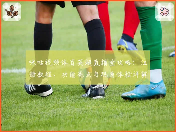 咪咕视频体育英超直播全攻略：注册教程、功能亮点与观看体验详解