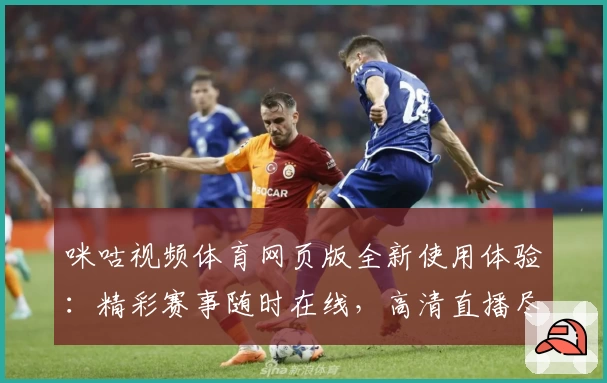 咪咕视频体育网页版全新使用体验：精彩赛事随时在线，高清直播尽享畅快观赛