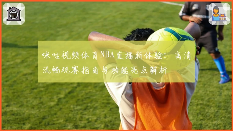 咪咕视频体育NBA直播新体验：高清流畅观赛指南与功能亮点解析