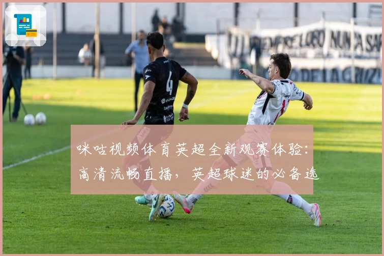 咪咕视频体育英超全新观赛体验：高清流畅直播，英超球迷的必备选择
