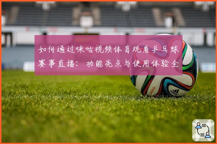 如何通过咪咕视频体育观看乒乓球赛事直播：功能亮点与使用体验全解析