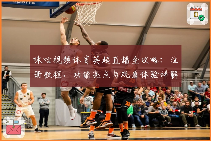 咪咕视频体育英超直播全攻略:注册教程、功能亮点与观看体验详解