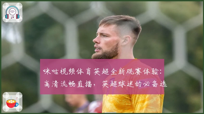 咪咕视频体育英超全新观赛体验：高清流畅直播，英超球迷的必备选择