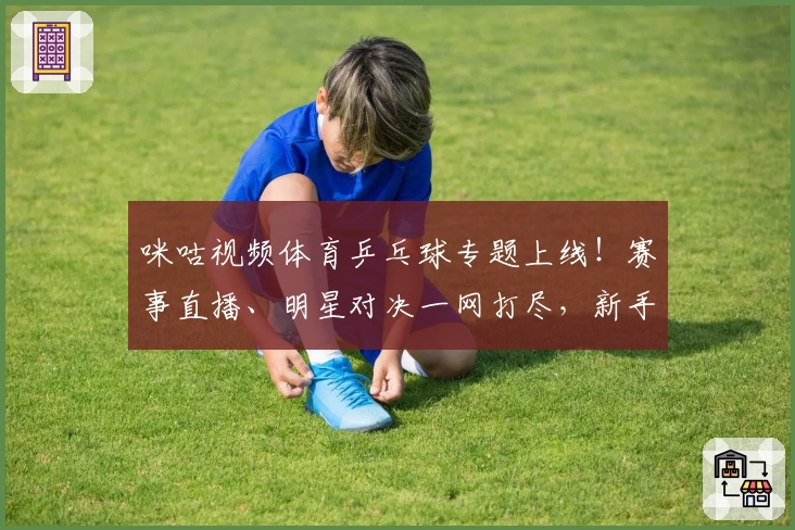 咪咕视频体育乒乓球专题上线!赛事直播、明星对决一网打尽,新手入门教程全解析