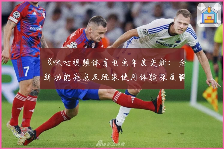 《咪咕视频体育电竞年度更新：全新功能亮点及玩家使用体验深度解析》