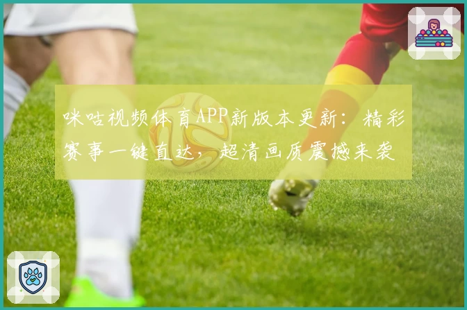 咪咕视频体育APP新版本更新：精彩赛事一键直达，超清画质震撼来袭