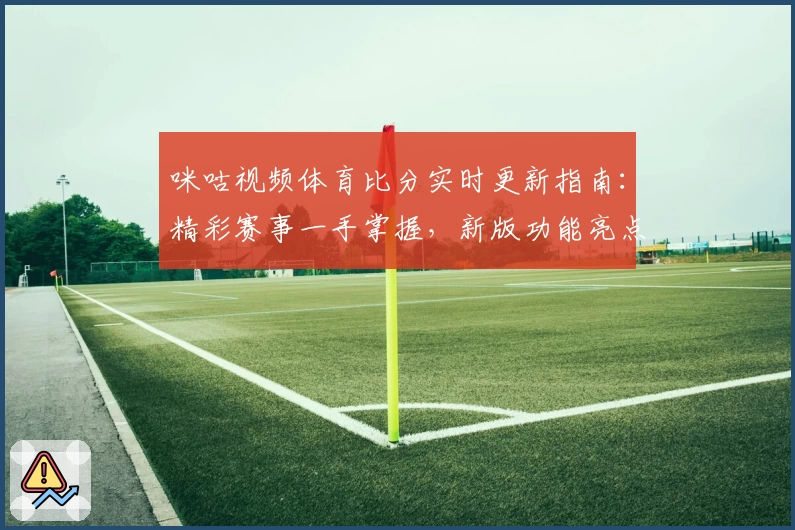 咪咕视频体育比分实时更新指南：精彩赛事一手掌握，新版功能亮点深度解析