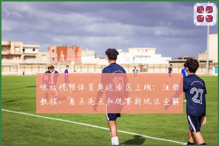 咪咕视频体育奥运专区上线：注册教程、看点亮点和观赛新玩法全解析