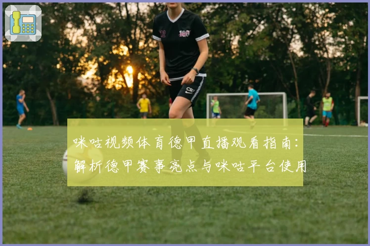 咪咕视频体育德甲直播观看指南：解析德甲赛事亮点与咪咕平台使用体验