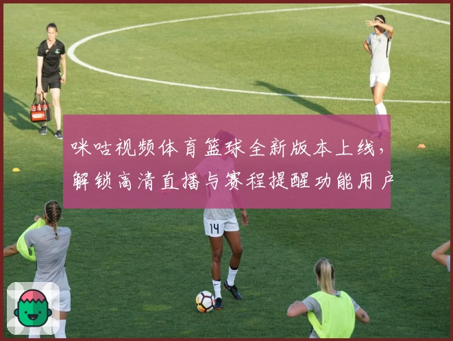 咪咕视频体育篮球全新版本上线，解锁高清直播与赛程提醒功能用户体验全面升级