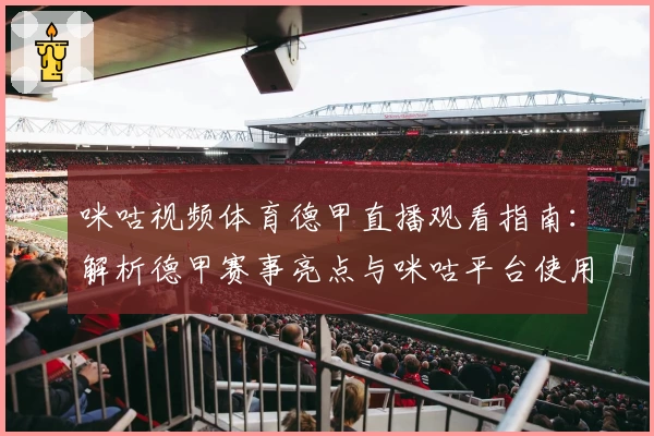 咪咕视频体育德甲直播观看指南：解析德甲赛事亮点与咪咕平台使用体验