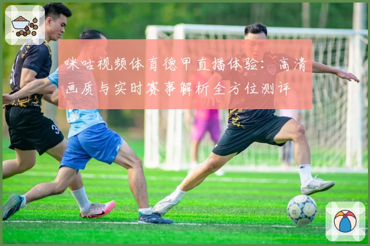 咪咕视频体育德甲直播体验：高清画质与实时赛事解析全方位测评