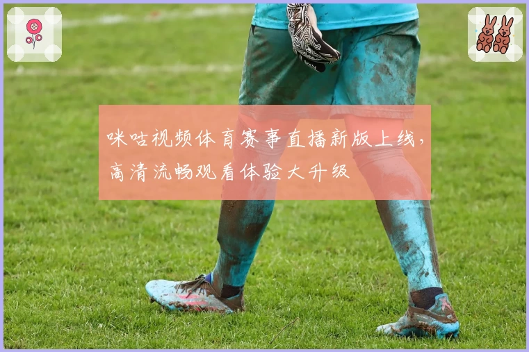 咪咕视频体育赛事直播新版上线，高清流畅观看体验大升级