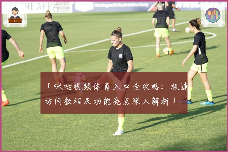 「咪咕视频体育入口全攻略：极速访问教程及功能亮点深入解析」
