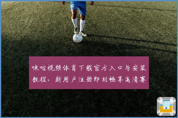 咪咕视频体育下载官方入口与安装教程，新用户注册即刻畅享高清赛事体验
