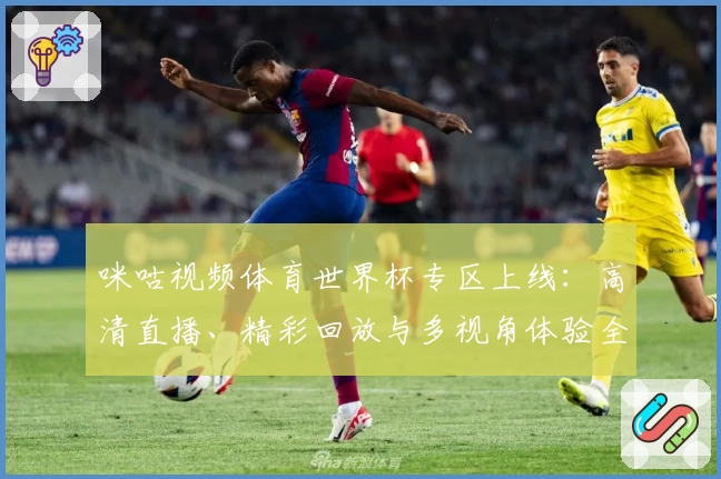 咪咕视频体育世界杯专区上线：高清直播、精彩回放与多视角体验全解析