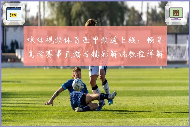 咪咕视频体育西甲频道上线，畅享高清赛事直播与精彩解说教程详解