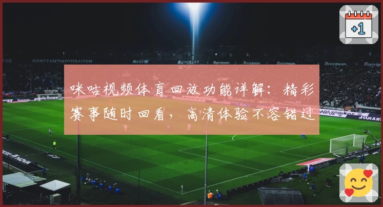 咪咕视频体育回放功能详解:精彩赛事随时回看,高清体验不容错过