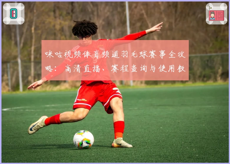 咪咕视频体育频道羽毛球赛事全攻略：高清直播、赛程查询与使用教程