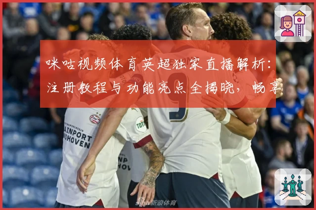 咪咕视频体育英超独家直播解析：注册教程与功能亮点全揭晓，畅享顶级赛事体验