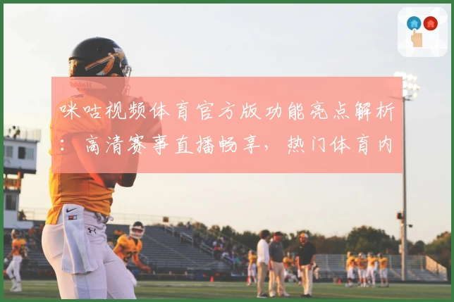 咪咕视频体育官方版功能亮点解析：高清赛事直播畅享，热门体育内容一网打尽