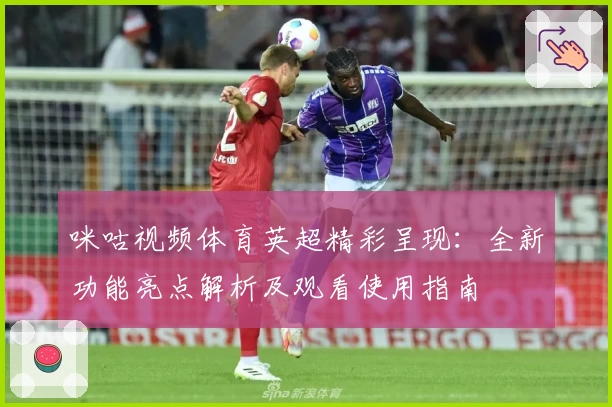 咪咕视频体育英超精彩呈现：全新功能亮点解析及观看使用指南