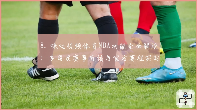 8. 咪咕视频体育NBA功能全面解读:多角度赛事直播与官方赛程实时更新