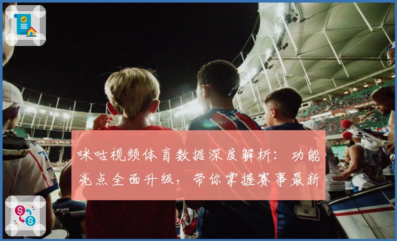 咪咕视频体育数据深度解析：功能亮点全面升级，带你掌握赛事最新动态