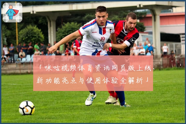 「咪咕视频体育资讯网页版上线,新功能亮点与使用体验全解析」