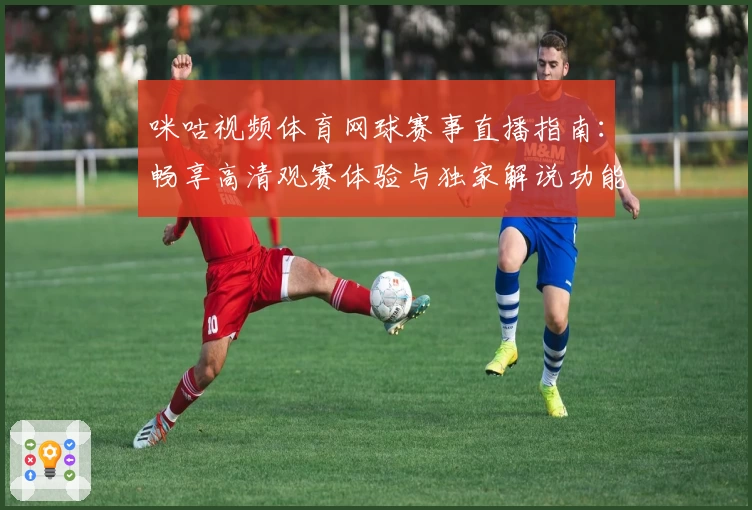 咪咕视频体育网球赛事直播指南：畅享高清观赛体验与独家解说功能亮点