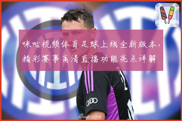 咪咕视频体育足球上线全新版本，精彩赛事高清直播功能亮点详解
