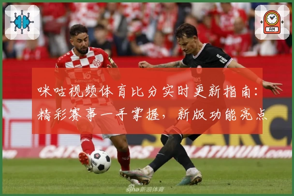 咪咕视频体育比分实时更新指南：精彩赛事一手掌握，新版功能亮点深度解析