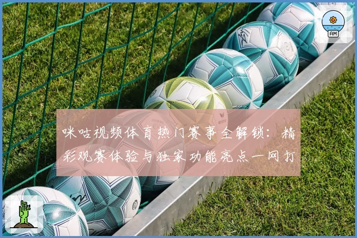 咪咕视频体育热门赛事全解锁：精彩观赛体验与独家功能亮点一网打尽