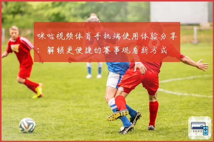咪咕视频体育手机端使用体验分享：解锁更便捷的赛事观看新方式