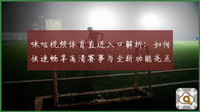 咪咕视频体育直连入口解析：如何快速畅享高清赛事与全新功能亮点