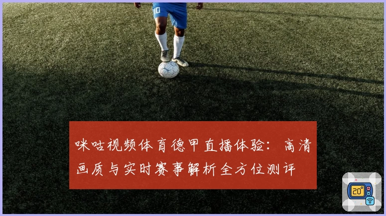 咪咕视频体育德甲直播体验：高清画质与实时赛事解析全方位测评