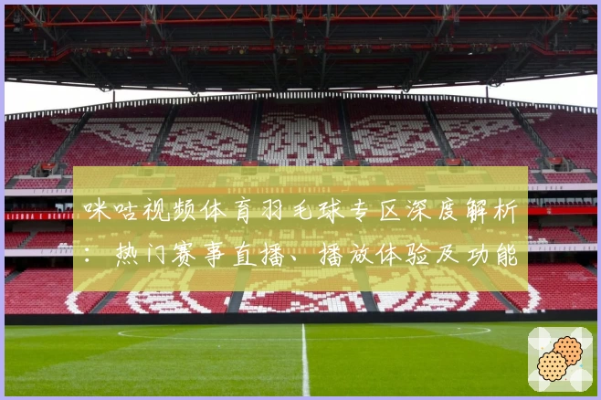 咪咕视频体育羽毛球专区深度解析:热门赛事直播、播放体验及功能亮点全揭秘