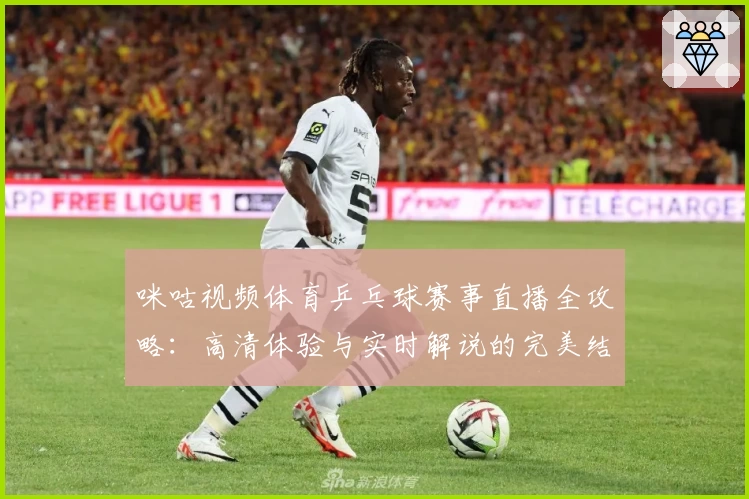 咪咕视频体育乒乓球赛事直播全攻略：高清体验与实时解说的完美结合