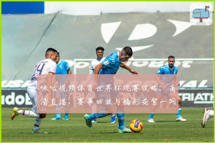 咪咕视频体育世界杯观赛攻略：高清直播、赛事回放与精彩花絮一网打尽