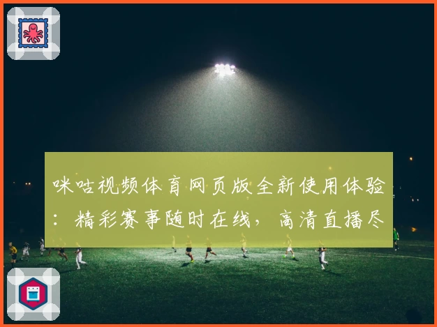 咪咕视频体育网页版全新使用体验：精彩赛事随时在线，高清直播尽享畅快观赛