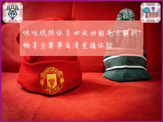 咪咕视频体育回放功能亮点解析：畅享全赛事高清重播体验