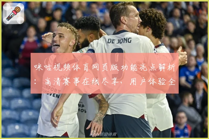 咪咕视频体育网页版功能亮点解析：高清赛事在线尽享，用户体验全揭秘！