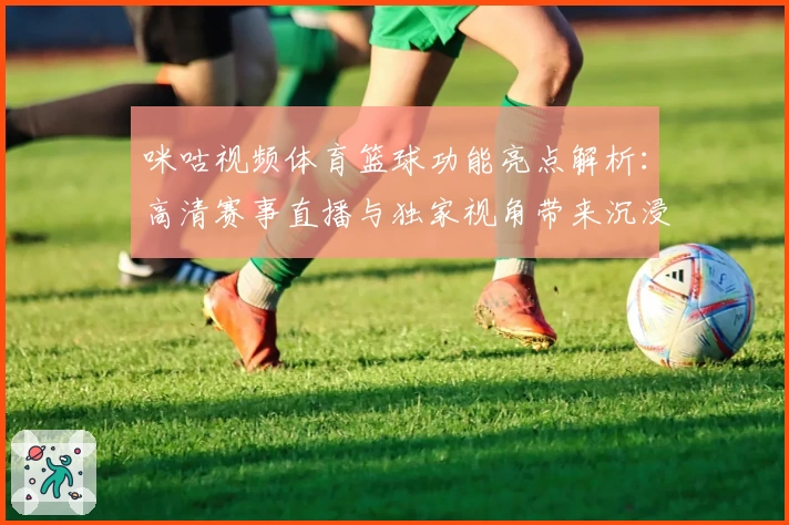 咪咕视频体育篮球功能亮点解析:高清赛事直播与独家视角带来沉浸式观赛体验
