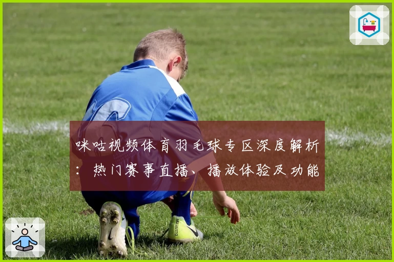 咪咕视频体育羽毛球专区深度解析:热门赛事直播、播放体验及功能亮点全揭秘
