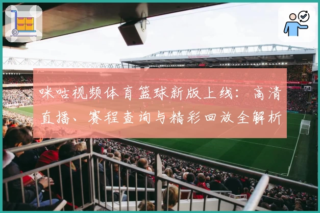 咪咕视频体育篮球新版上线:高清直播、赛程查询与精彩回放全解析