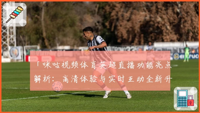 「咪咕视频体育英超直播功能亮点解析：高清体验与实时互动全新升级」